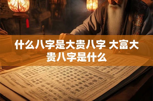 什么八字是大贵八字 大富大贵八字是什么 什么八字是大贵八字 大富大贵八字是什么
