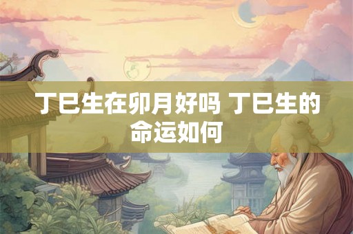 丁巳生在卯月好吗 丁巳生的命运如何