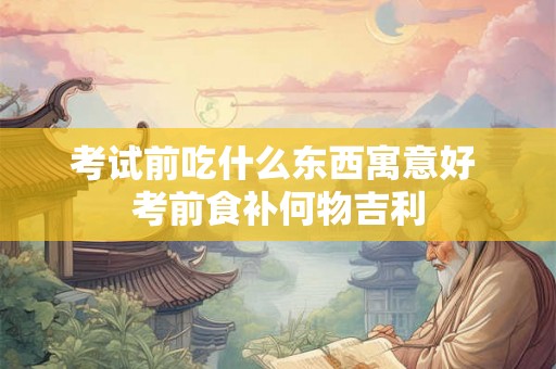 考试前吃什么东西寓意好 考前食补何物吉利