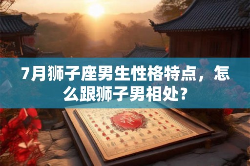 7月狮子座男生性格特点，怎么跟狮子男相处？