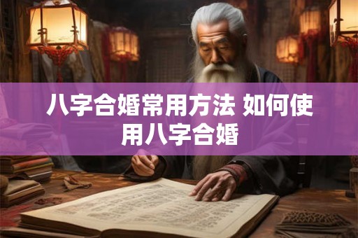 八字合婚常用方法 如何使用八字合婚