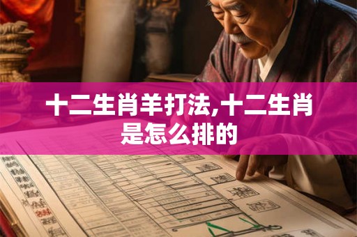 十二生肖羊打法,十二生肖是怎么排的 十二生肖羊打法,十二生肖是怎么排的