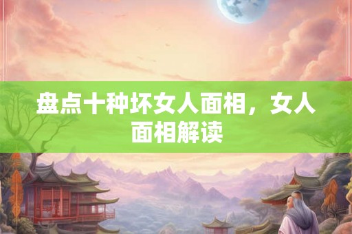 盘点十种坏女人面相，女人面相解读