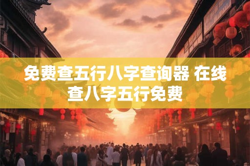 免费查五行八字查询器 在线查八字五行免费