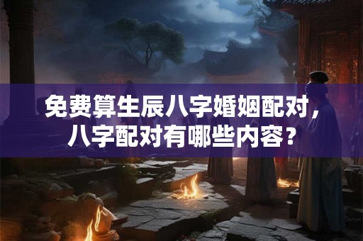 免费算生辰八字婚姻配对，八字配对有哪些内容？