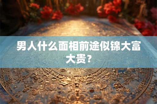 男人什么面相前途似锦大富大贵？