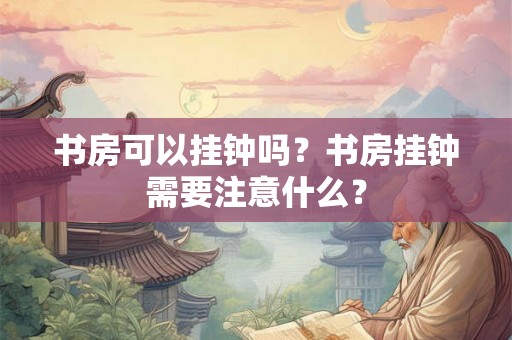 书房可以挂钟吗?书房挂钟需要注意什么? 书房可以挂钟吗?书房挂钟需要注意什么?