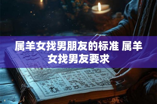 属羊女找男朋友的标准 属羊女找男友要求
