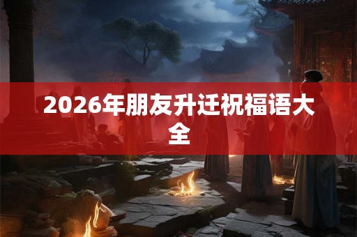 2026年朋友升迁祝福语大全