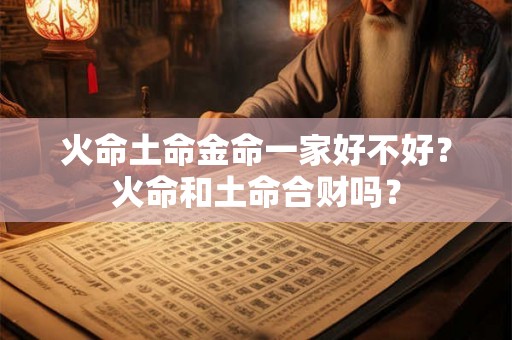 火命土命金命一家好不好？火命和土命合财吗？