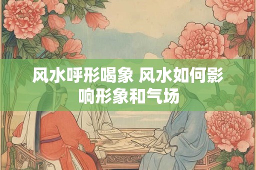 风水呼形喝象 风水如何影响形象和气场