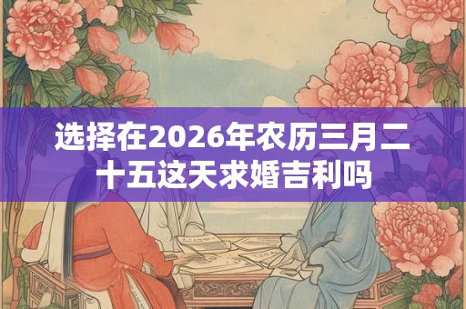 选择在2026年农历三月二十五这天求婚吉利吗