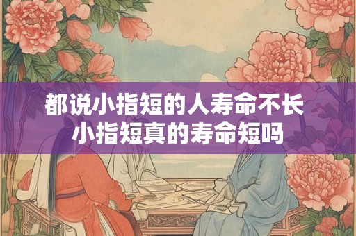 都说小指短的人寿命不长 小指短真的寿命短吗