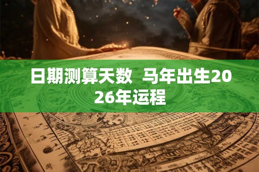 日期测算天数 马年出生2026年运程 日期测算天数 马年出生2026年运程