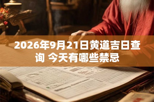 2026年9月21日黄道吉日查询 今天有哪些禁忌