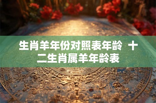 生肖羊年份对照表年龄  十二生肖属羊年龄表