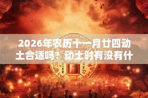 2026年农历十一月廿四动土合适吗？动土时有没有什么仪式？
