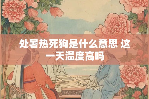 处暑热死狗是什么意思 这一天温度高吗