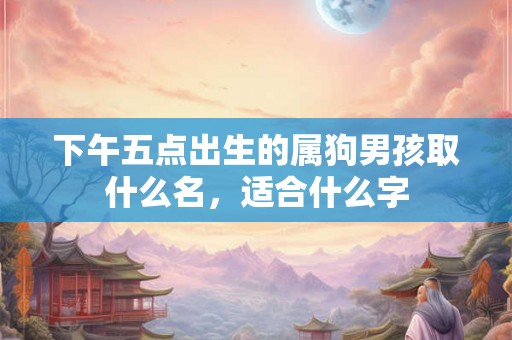下午五点出生的属狗男孩取什么名，适合什么字