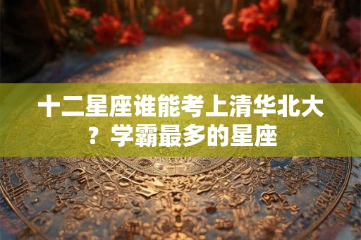 十二星座谁能考上清华北大？学霸最多的星座