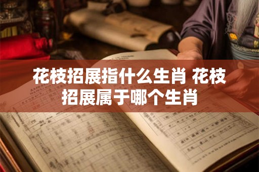 花枝招展指什么生肖 花枝招展属于哪个生肖 花枝招展指什么生肖 花枝招展属于哪个生肖
