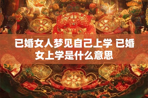 已婚女人梦见自己上学 已婚女上学是什么意思