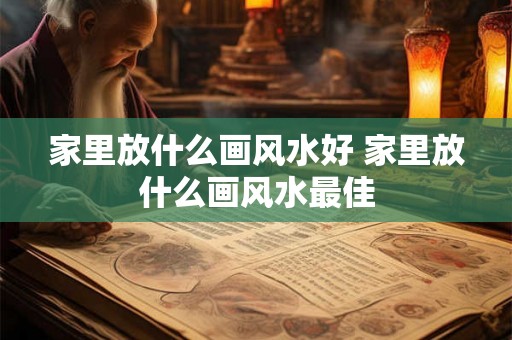 家里放什么画风水好 家里放什么画风水最佳 家里放什么画风水好 家里放什么画风水最佳