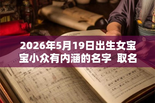 2026年5月19日出生女宝宝小众有内涵的名字  取名方法推荐