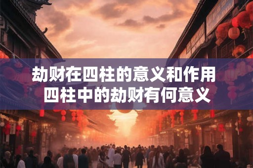 劫财在四柱的意义和作用 四柱中的劫财有何意义