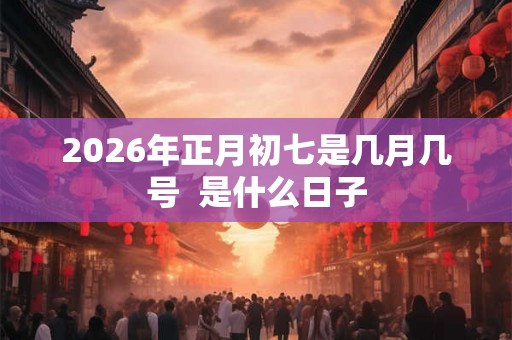 2026年正月初七是几月几号  是什么日子