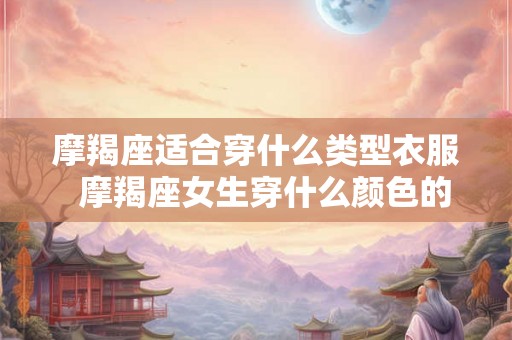 摩羯座适合穿什么类型衣服 摩羯座女生穿什么颜色的衣服好看 摩羯座适合穿什么类型衣服 摩羯座女生穿什么颜色的衣服好看