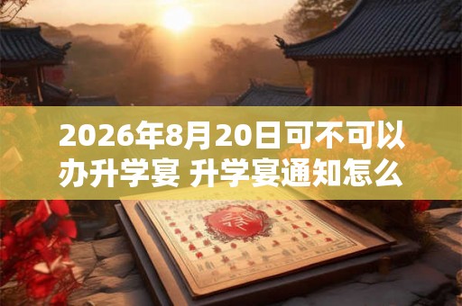 2026年8月20日可不可以办升学宴 升学宴通知怎么写 2026年8月20日可不可以办升学宴 升学宴通知怎么写