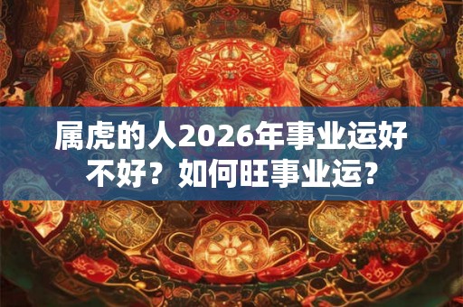 属虎的人2026年事业运好不好？如何旺事业运？