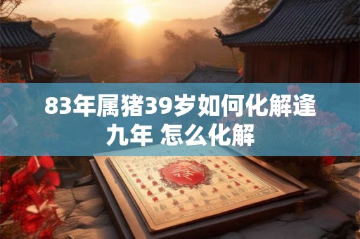 83年属猪39岁如何化解逢九年 怎么化解
