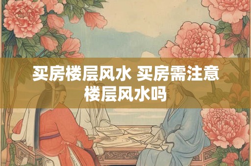 买房楼层风水 买房需注意楼层风水吗