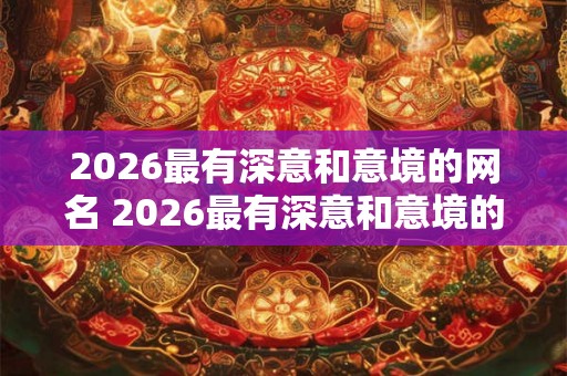 2026最有深意和意境的网名 2026最有深意和意境的网名是什么 2026最有深意和意境的网名 2026最有深意和意境的网名是什么