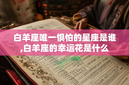白羊座唯一惧怕的星座是谁,白羊座的幸运花是什么