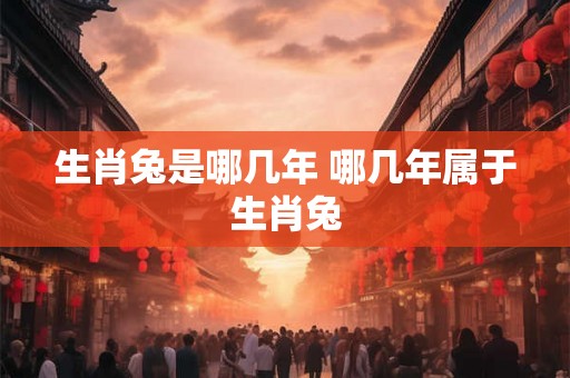 生肖兔是哪几年 哪几年属于生肖兔