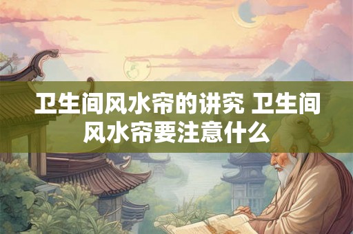 卫生间风水帘的讲究 卫生间风水帘要注意什么