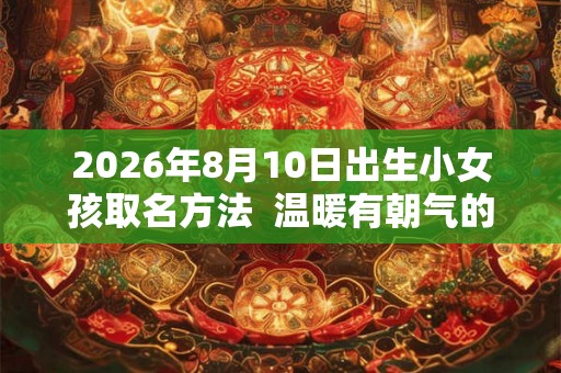 2026年8月10日出生小女孩取名方法  温暖有朝气的名字