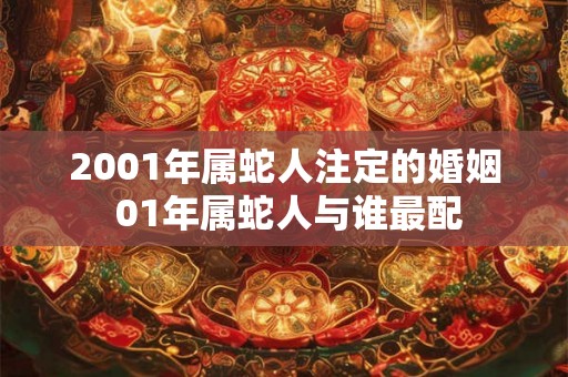 2001年属蛇人注定的婚姻 01年属蛇人与谁最配 2001年属蛇人注定的婚姻 01年属蛇人与谁最配