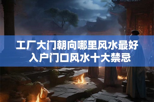 工厂大门朝向哪里风水最好 入户门口风水十大禁忌 工厂大门朝向哪里风水最好 入户门口风水十大禁忌