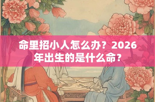 命里招小人怎么办？2026年出生的是什么命？