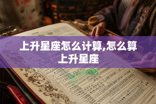 上升星座怎么计算,怎么算上升星座
