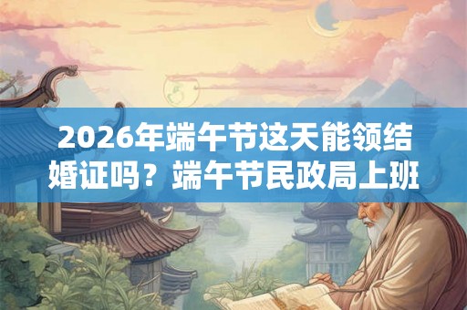 2026年端午节这天能领结婚证吗？端午节民政局上班吗？