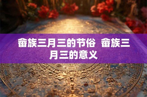 畲族三月三的节俗  畲族三月三的意义