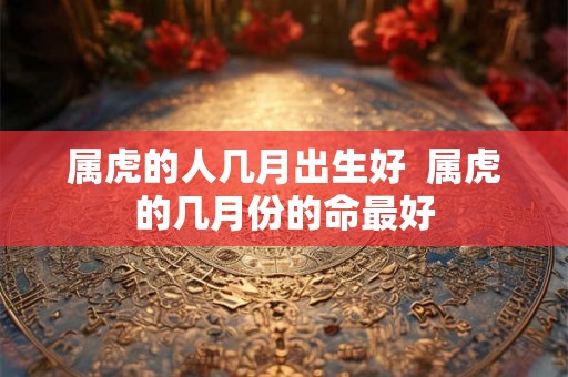 属虎的人几月出生好  属虎的几月份的命最好