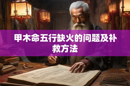 甲木命五行缺火的问题及补救方法 甲木命五行缺火的问题及补救方法