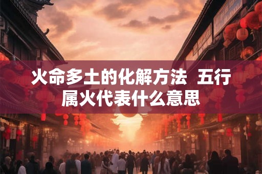 火命多土的化解方法  五行属火代表什么意思