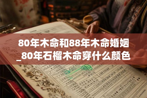 80年木命和88年木命婚姻_80年石榴木命穿什么颜色